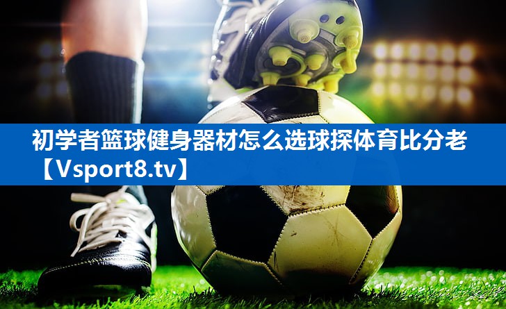 初学者篮球健身器材怎么选球探体育比分老