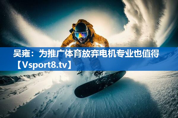 吴雍：为推广体育放弃电机专业也值得