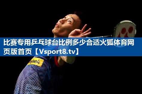 <strong>比赛专用乒乓球台比例多少合适火狐体育网页版首页</strong>