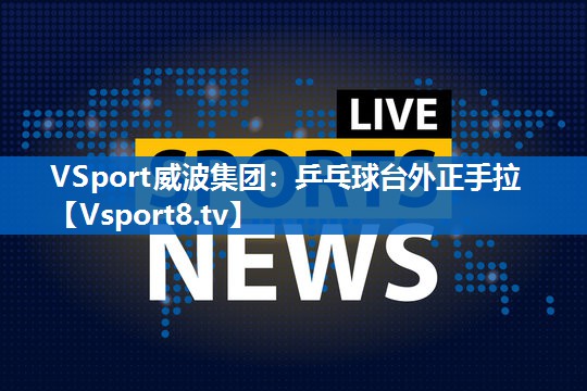 VSport威波集团：乒乓球台外正手拉