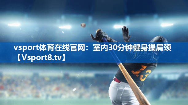 vsport体育在线官网：室内30分钟健身操肩颈