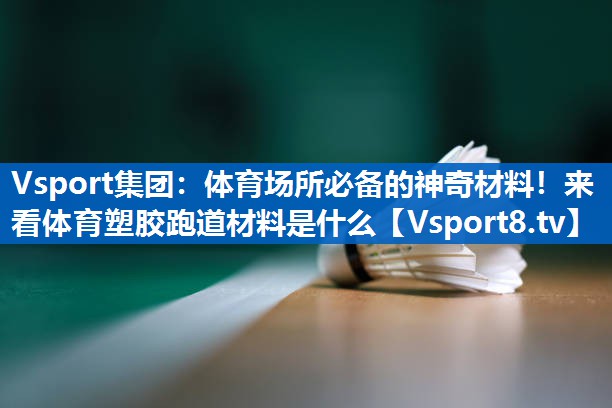 Vsport集团：体育场所必备的神奇材料！来看体育塑胶跑道材料是什么