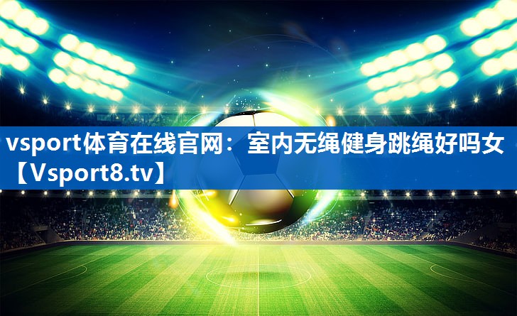 vsport体育在线官网：室内无绳健身跳绳好吗女