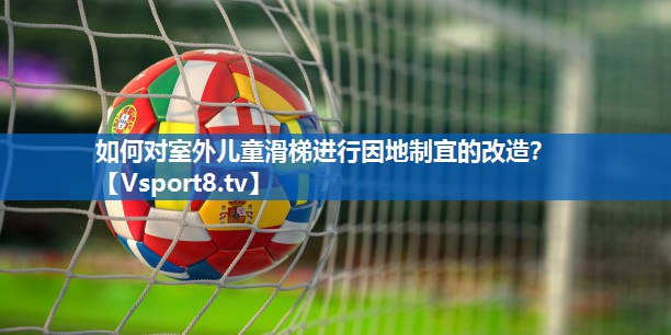 如何对室外儿童滑梯进行因地制宜的改造？