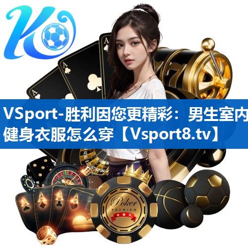 VSport-胜利因您更精彩：男生室内健身衣服怎么穿