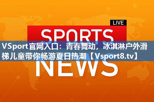 青春舞动，冰淇淋户外滑梯儿童带你畅游夏日热潮