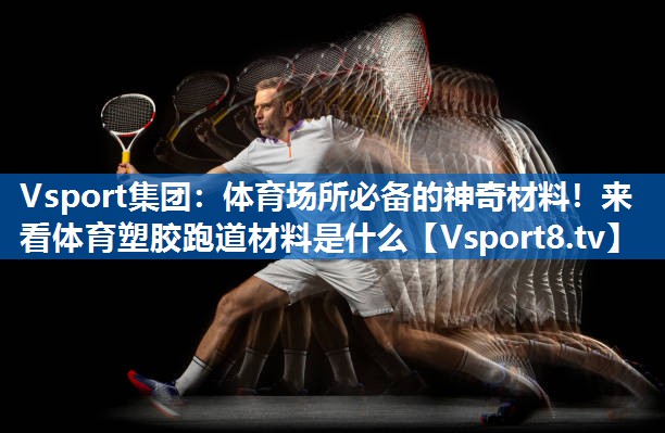 体育场所必备的神奇材料！来看体育塑胶跑道材料是什么