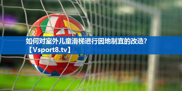 如何对室外儿童滑梯进行因地制宜的改造？